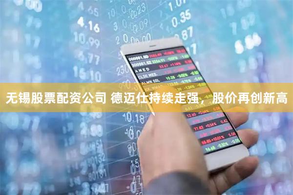 无锡股票配资公司 德迈仕持续走强，股价再创新高
