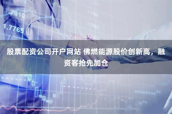 股票配资公司开户网站 佛燃能源股价创新高，融资客抢先加仓