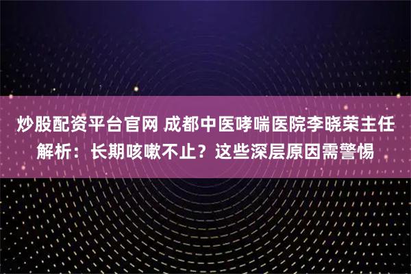 炒股配资平台官网 成都中医哮喘医院李晓荣主任解析：长期咳嗽不止？这些深层原因需警惕