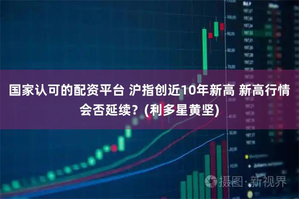 国家认可的配资平台 沪指创近10年新高 新高行情会否延续？(利多星黄坚)