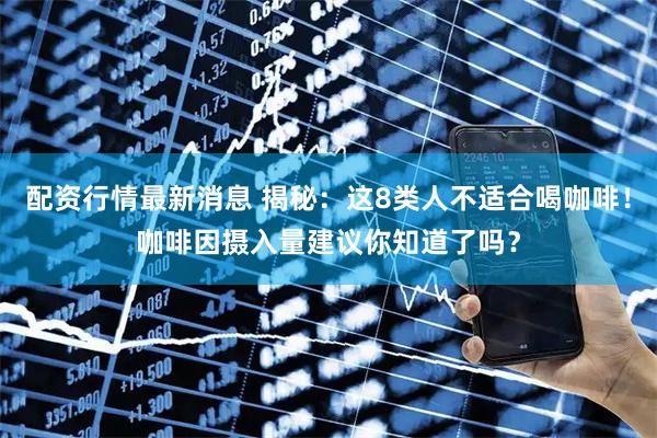 配资行情最新消息 揭秘：这8类人不适合喝咖啡！咖啡因摄入量建议你知道了吗？