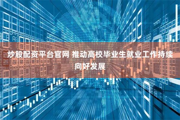 炒股配资平台官网 推动高校毕业生就业工作持续向好发展