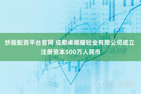 炒股配资平台官网 成都卓顺耀砼业有限公司成立 注册资本500万人民币