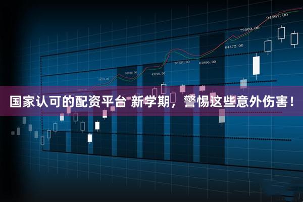 国家认可的配资平台 新学期，警惕这些意外伤害！
