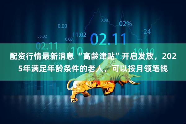 配资行情最新消息 “高龄津贴”开启发放，2025年满足年龄条件的老人，可以按月领笔钱