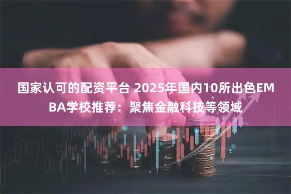 国家认可的配资平台 2025年国内10所出色EMBA学校推荐：聚焦金融科技等领域