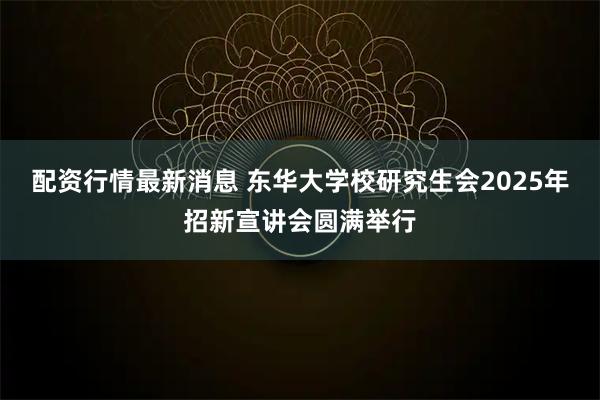 配资行情最新消息 东华大学校研究生会2025年招新宣讲会圆满举行