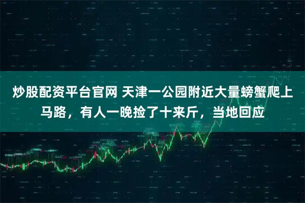 炒股配资平台官网 天津一公园附近大量螃蟹爬上马路，有人一晚捡了十来斤，当地回应