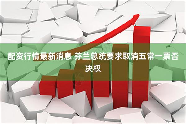 配资行情最新消息 芬兰总统要求取消五常一票否决权