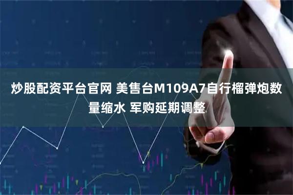 炒股配资平台官网 美售台M109A7自行榴弹炮数量缩水 军购延期调整