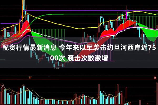 配资行情最新消息 今年来以军袭击约旦河西岸近7500次 袭击次数激增