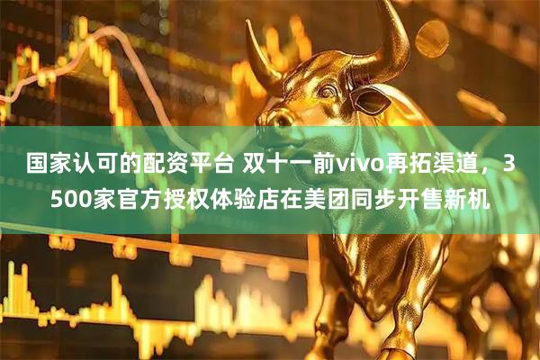 国家认可的配资平台 双十一前vivo再拓渠道，3500家官方授权体验店在美团同步开售新机