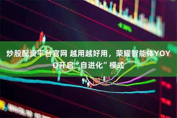 炒股配资平台官网 越用越好用，荣耀智能体YOYO开启“自进化”模式