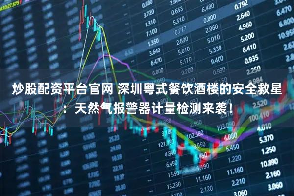 炒股配资平台官网 深圳粤式餐饮酒楼的安全救星：天然气报警器计量检测来袭！