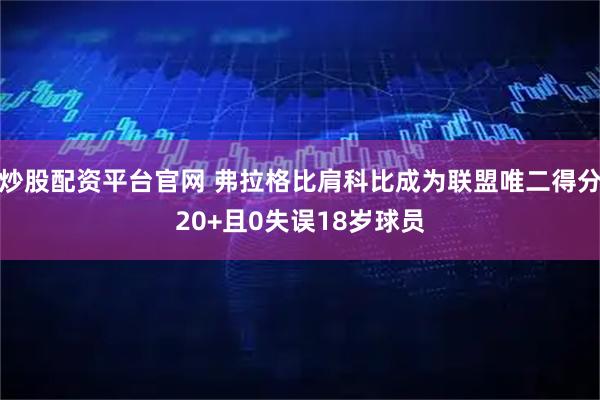炒股配资平台官网 弗拉格比肩科比成为联盟唯二得分20+且0失误18岁球员