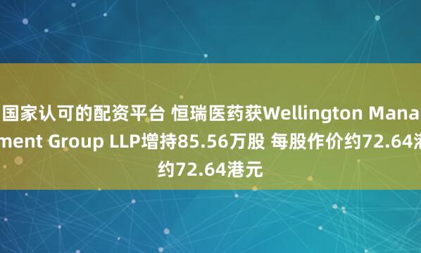 国家认可的配资平台 恒瑞医药获Wellington Management Group LLP增持85.56万股 每股作价约72.64港元