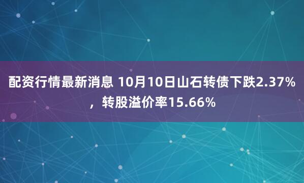 配资行情最新消息 10月10日山石转债下跌2.37%，转股溢价率15.66%