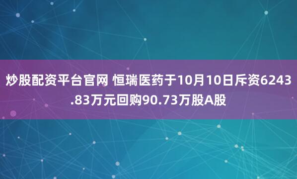 炒股配资平台官网 恒瑞医药于10月10日斥资6243.83万元回购90.73万股A股