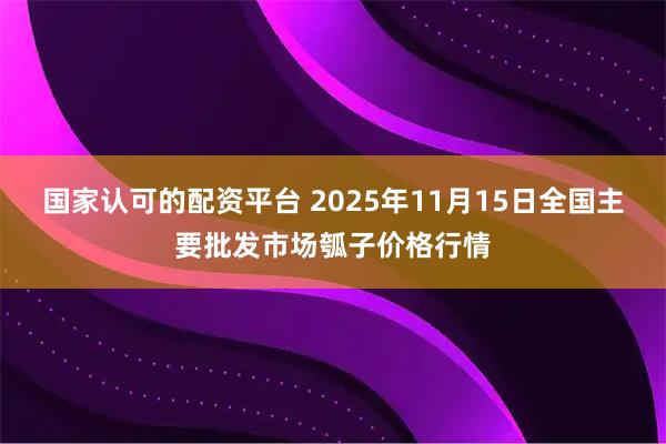 国家认可的配资平台 2025年11月15日全国主要批发市场瓠子价格行情