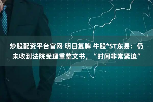 炒股配资平台官网 明日复牌 牛股*ST东易：仍未收到法院受理重整文书，“时间非常紧迫”