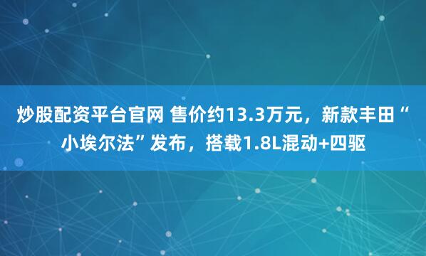 炒股配资平台官网 售价约13.3万元，新款丰田“小埃尔法”发布，搭载1.8L混动+四驱