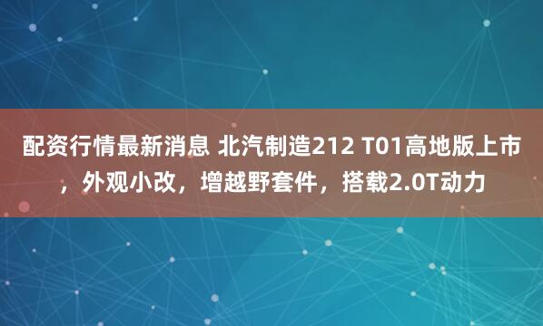 配资行情最新消息 北汽制造212 T01高地版上市，外观小改，增越野套件，搭载2.0T动力