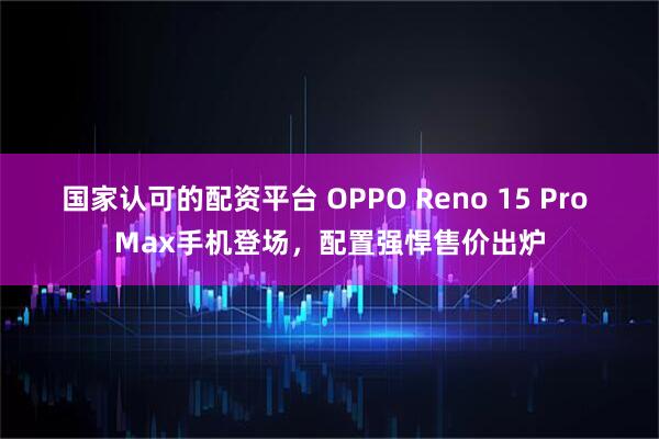 国家认可的配资平台 OPPO Reno 15 Pro Max手机登场，配置强悍售价出炉
