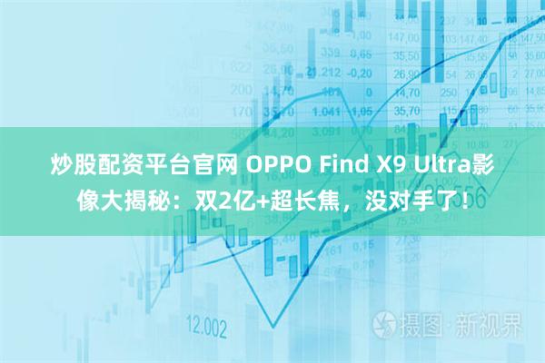 炒股配资平台官网 OPPO Find X9 Ultra影像大揭秘：双2亿+超长焦，没对手了！