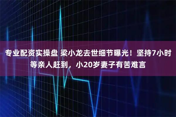 专业配资实操盘 梁小龙去世细节曝光！坚持7小时等亲人赶到，小20岁妻子有苦难言