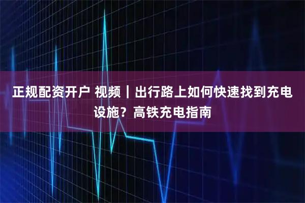 正规配资开户 视频｜出行路上如何快速找到充电设施？高铁充电指南