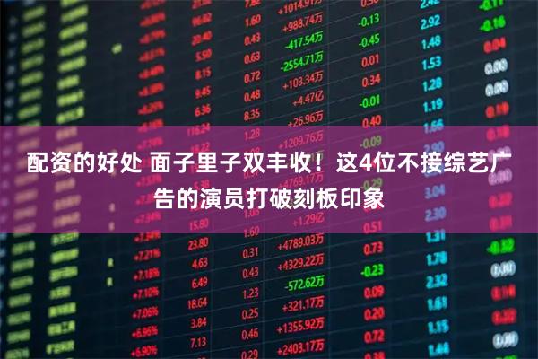 配资的好处 面子里子双丰收！这4位不接综艺广告的演员打破刻板印象