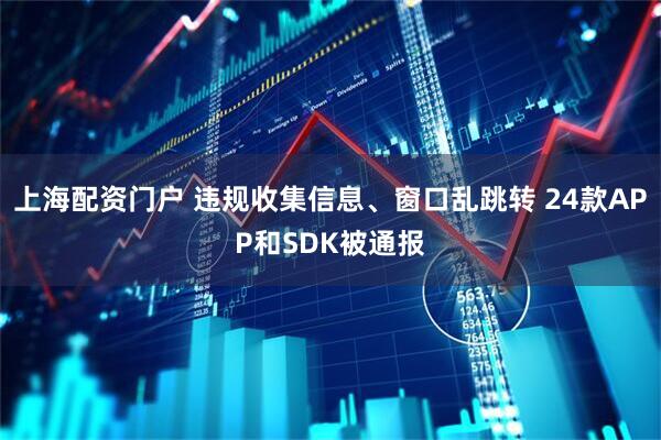 上海配资门户 违规收集信息、窗口乱跳转 24款APP和SDK被通报