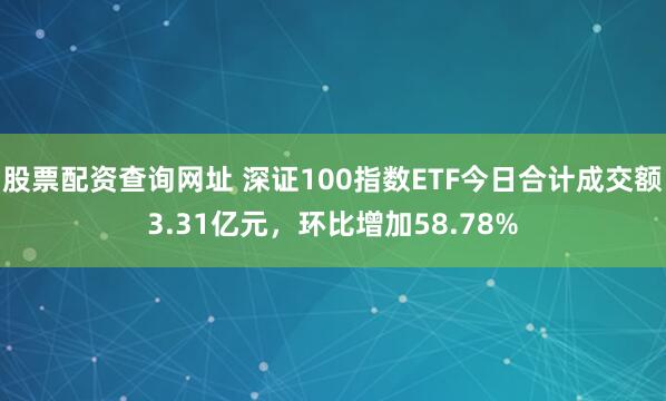 股票配资查询网址 深证100指数ETF今日合计成交额3.31亿元，环比增加58.78%