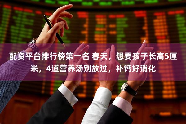 配资平台排行榜第一名 春天，想要孩子长高5厘米，4道营养汤别放过，补钙好消化