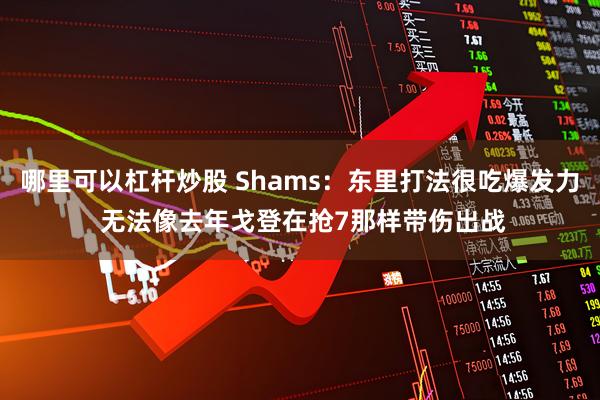 哪里可以杠杆炒股 Shams：东里打法很吃爆发力 无法像去年戈登在抢7那样带伤出战