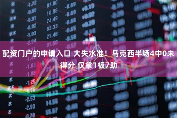 配资门户的申请入口 大失水准！马克西半场4中0未得分 仅拿1板7助