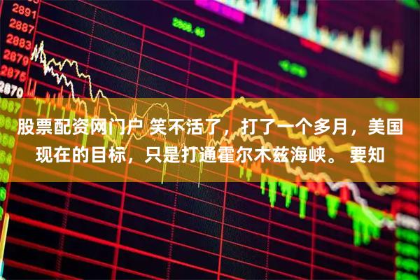 股票配资网门户 笑不活了，打了一个多月，美国现在的目标，只是打通霍尔木兹海峡。 要知