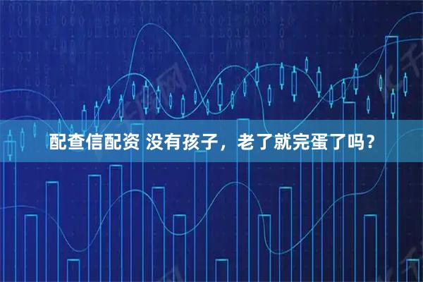 配查信配资 没有孩子，老了就完蛋了吗？