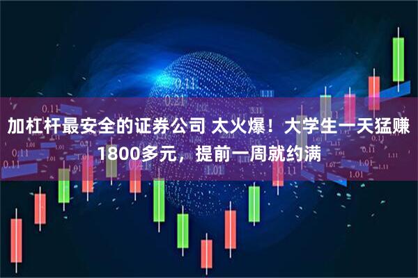 加杠杆最安全的证券公司 太火爆！大学生一天猛赚1800多元，提前一周就约满