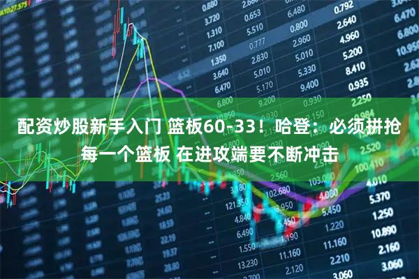 配资炒股新手入门 篮板60-33！哈登：必须拼抢每一个篮板 在进攻端要不断冲击