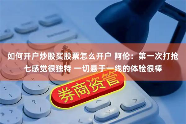 如何开户炒股买股票怎么开户 阿伦：第一次打抢七感觉很独特 一切悬于一线的体验很棒
