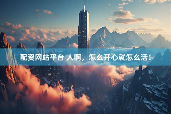 配资网站平台 人啊，怎么开心就怎么活！