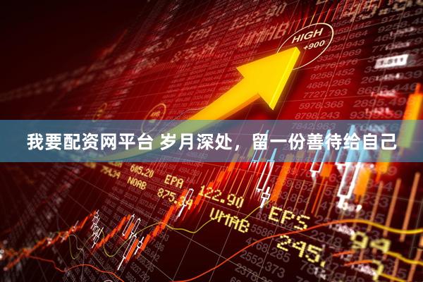 我要配资网平台 岁月深处，留一份善待给自己