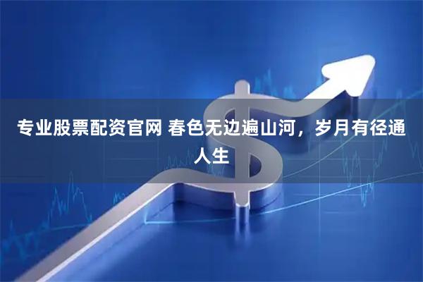 专业股票配资官网 春色无边遍山河，岁月有径通人生
