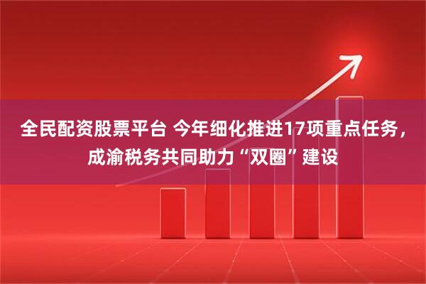 全民配资股票平台 今年细化推进17项重点任务，成渝税务共同助力“双圈”建设