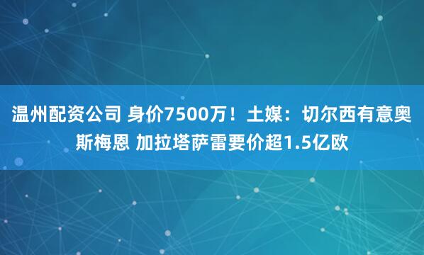温州配资公司 身价7500万！土媒：切尔西有意奥斯梅恩 加拉塔萨雷要价超1.5亿欧