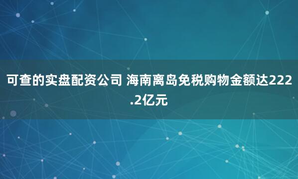 可查的实盘配资公司 海南离岛免税购物金额达222.2亿元