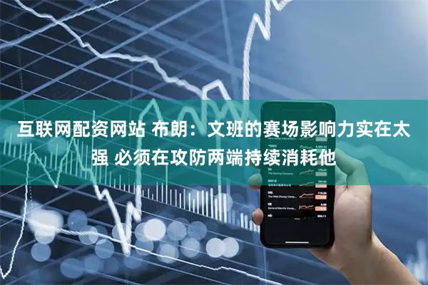 互联网配资网站 布朗：文班的赛场影响力实在太强 必须在攻防两端持续消耗他