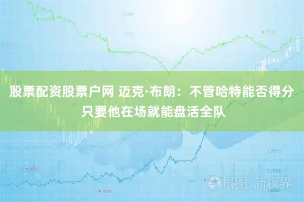 股票配资股票户网 迈克·布朗：不管哈特能否得分 只要他在场就能盘活全队