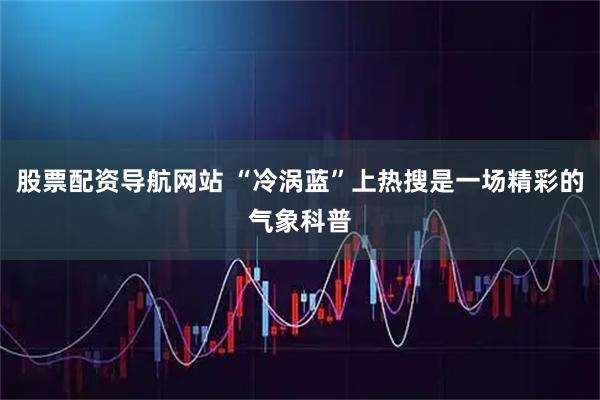 股票配资导航网站 “冷涡蓝”上热搜是一场精彩的气象科普